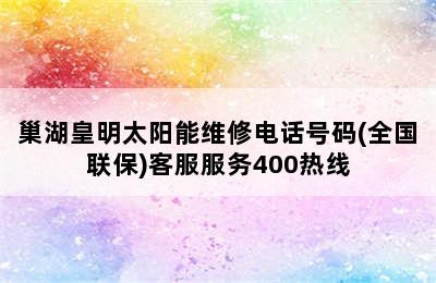 巢湖皇明太阳能维修电话号码(全国联保)客服服务400热线