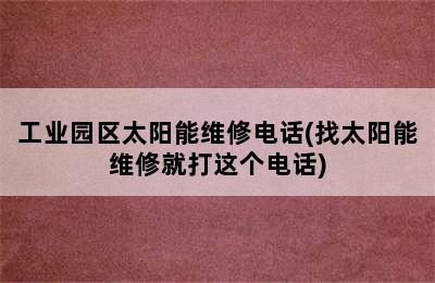 工业园区太阳能维修电话(找太阳能维修就打这个电话)