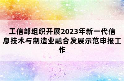 工信部组织开展2023年新一代信息技术与制造业融合发展示范申报工作