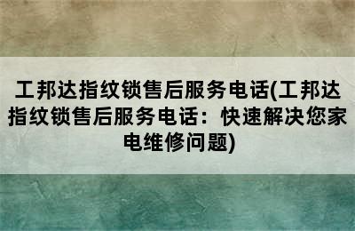 工邦达指纹锁售后服务电话(工邦达指纹锁售后服务电话：快速解决您家电维修问题)