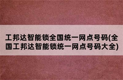 工邦达智能锁全国统一网点号码(全国工邦达智能锁统一网点号码大全)