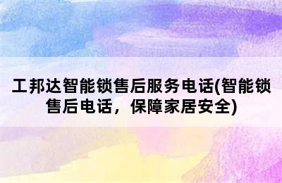 工邦达智能锁售后服务电话(智能锁售后电话，保障家居安全)