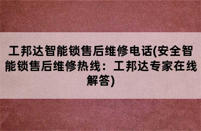 工邦达智能锁售后维修电话(安全智能锁售后维修热线：工邦达专家在线解答)