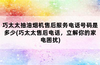 巧太太抽油烟机售后服务电话号码是多少(巧太太售后电话，立解你的家电困扰)