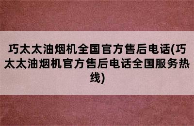 巧太太油烟机全国官方售后电话(巧太太油烟机官方售后电话全国服务热线)