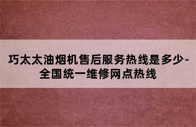 巧太太油烟机售后服务热线是多少-全国统一维修网点热线