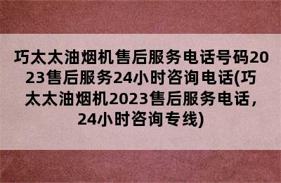 巧太太油烟机售后服务电话号码2023售后服务24小时咨询电话(巧太太油烟机2023售后服务电话，24小时咨询专线)