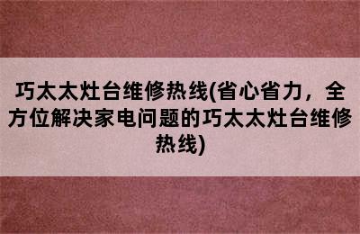 巧太太灶台维修热线(省心省力，全方位解决家电问题的巧太太灶台维修热线)