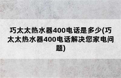 巧太太热水器400电话是多少(巧太太热水器400电话解决您家电问题)