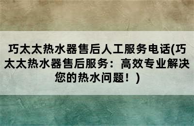 巧太太热水器售后人工服务电话(巧太太热水器售后服务：高效专业解决您的热水问题！)