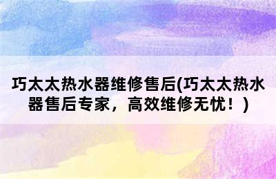 巧太太热水器维修售后(巧太太热水器售后专家，高效维修无忧！)