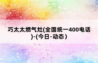 巧太太燃气灶(全国统一400电话)-(今日-动态）