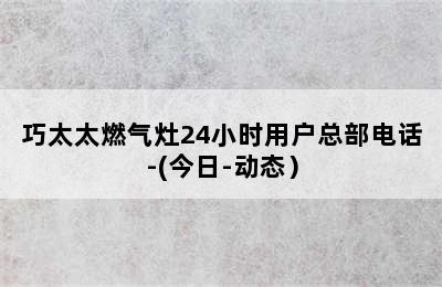 巧太太燃气灶24小时用户总部电话-(今日-动态）