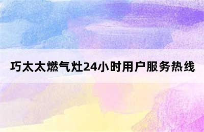 巧太太燃气灶24小时用户服务热线