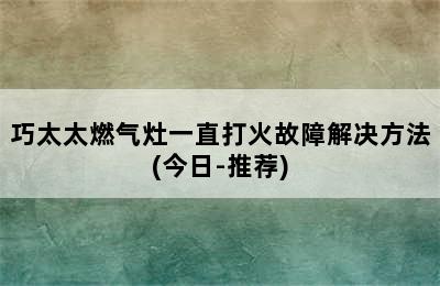 巧太太燃气灶一直打火故障解决方法(今日-推荐)