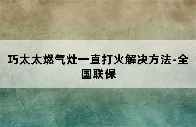 巧太太燃气灶一直打火解决方法-全国联保