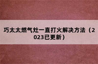 巧太太燃气灶一直打火解决方法（2023已更新）