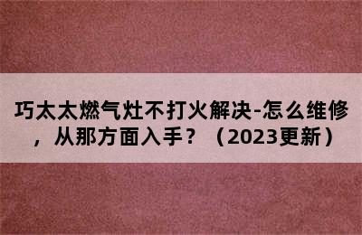 巧太太燃气灶不打火解决-怎么维修，从那方面入手？（2023更新）