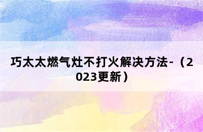 巧太太燃气灶不打火解决方法-（2023更新）