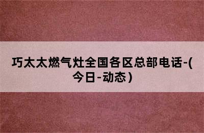 巧太太燃气灶全国各区总部电话-(今日-动态）