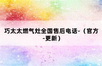 巧太太燃气灶全国售后电话-（官方-更新）