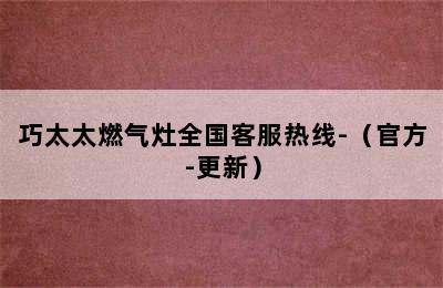 巧太太燃气灶全国客服热线-（官方-更新）