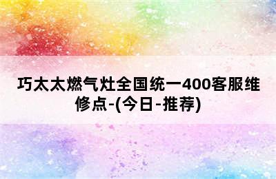 巧太太燃气灶全国统一400客服维修点-(今日-推荐)