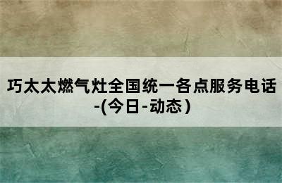 巧太太燃气灶全国统一各点服务电话-(今日-动态）