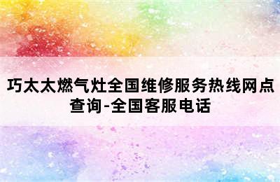 巧太太燃气灶全国维修服务热线网点查询-全国客服电话