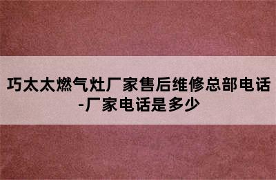 巧太太燃气灶厂家售后维修总部电话-厂家电话是多少