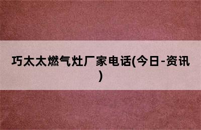 巧太太燃气灶厂家电话(今日-资讯)