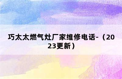 巧太太燃气灶厂家维修电话-（2023更新）