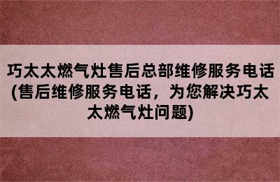 巧太太燃气灶售后总部维修服务电话(售后维修服务电话，为您解决巧太太燃气灶问题)