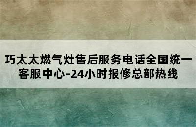 巧太太燃气灶售后服务电话全国统一客服中心-24小时报修总部热线