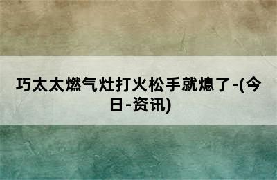 巧太太燃气灶打火松手就熄了-(今日-资讯)