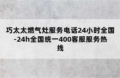 巧太太燃气灶服务电话24小时全国-24h全国统一400客服服务热线