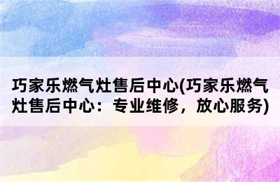 巧家乐燃气灶售后中心(巧家乐燃气灶售后中心：专业维修，放心服务)