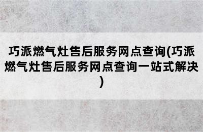 巧派燃气灶售后服务网点查询(巧派燃气灶售后服务网点查询一站式解决)