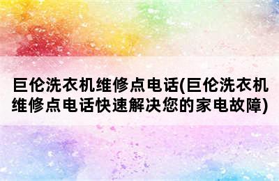 巨伦洗衣机维修点电话(巨伦洗衣机维修点电话快速解决您的家电故障)