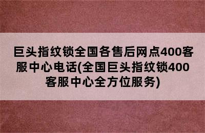 巨头指纹锁全国各售后网点400客服中心电话(全国巨头指纹锁400客服中心全方位服务)