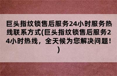 巨头指纹锁售后服务24小时服务热线联系方式(巨头指纹锁售后服务24小时热线，全天候为您解决问题！)