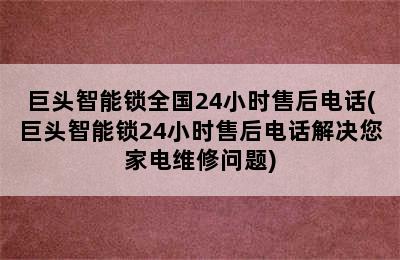 巨头智能锁全国24小时售后电话(巨头智能锁24小时售后电话解决您家电维修问题)