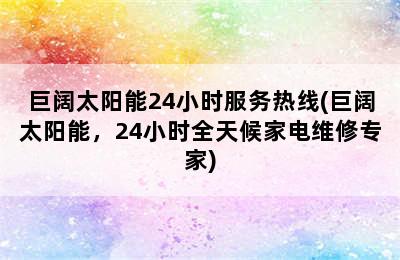 巨阔太阳能24小时服务热线(巨阔太阳能，24小时全天候家电维修专家)