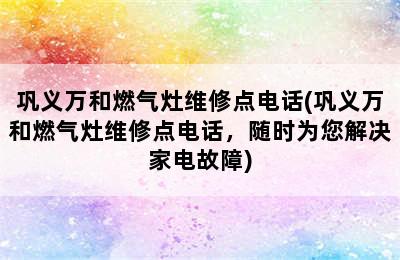 巩义万和燃气灶维修点电话(巩义万和燃气灶维修点电话，随时为您解决家电故障)