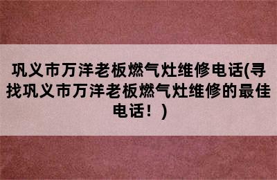 巩义市万洋老板燃气灶维修电话(寻找巩义市万洋老板燃气灶维修的最佳电话！)