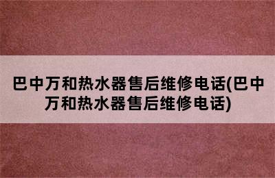 巴中万和热水器售后维修电话(巴中万和热水器售后维修电话)