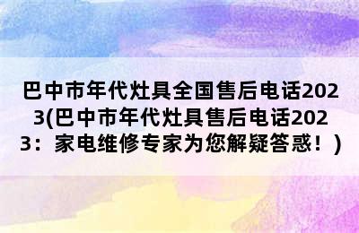 巴中市年代灶具全国售后电话2023(巴中市年代灶具售后电话2023：家电维修专家为您解疑答惑！)