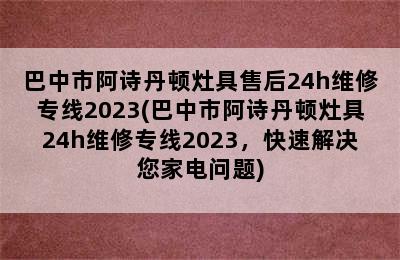 巴中市阿诗丹顿灶具售后24h维修专线2023(巴中市阿诗丹顿灶具24h维修专线2023，快速解决您家电问题)