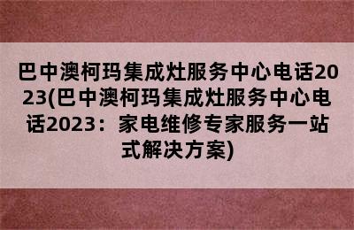 巴中澳柯玛集成灶服务中心电话2023(巴中澳柯玛集成灶服务中心电话2023：家电维修专家服务一站式解决方案)