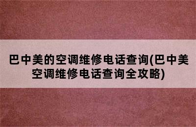 巴中美的空调维修电话查询(巴中美空调维修电话查询全攻略)